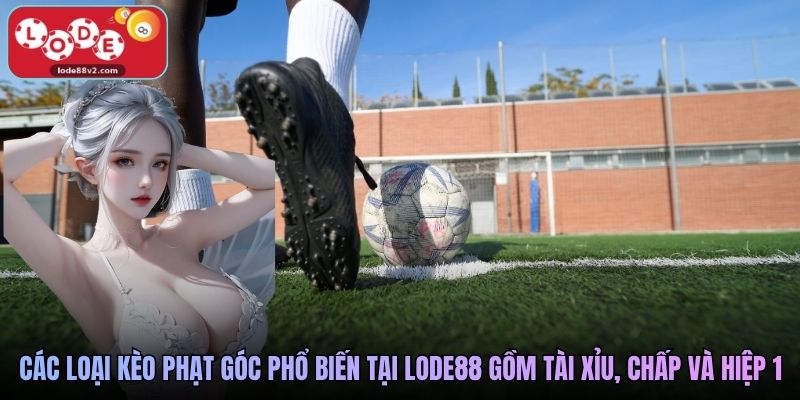 Các loại kèo phạt góc phổ biến tại Lode88 gồm tài xỉu, chấp và hiệp 1