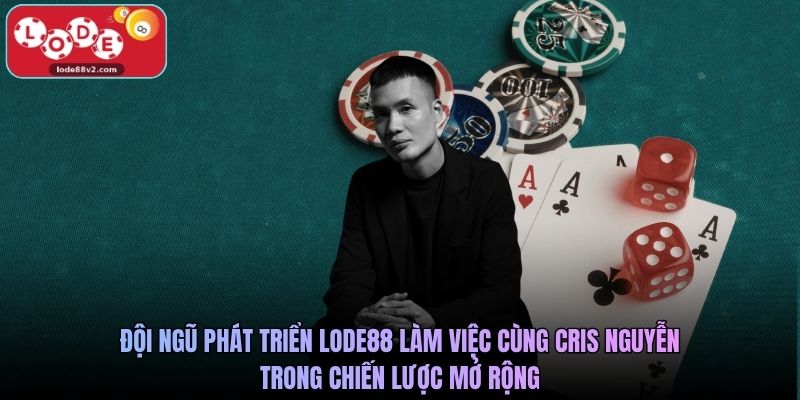 Đội ngũ phát triển Lode88 làm việc cùng Cris Nguyễn trong chiến lược mở rộng
