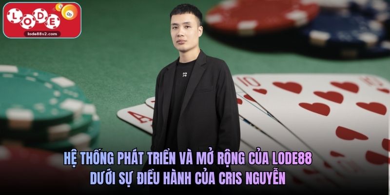 Hệ thống phát triển và mở rộng của Lode88 dưới sự điều hành của Cris Nguyễn
